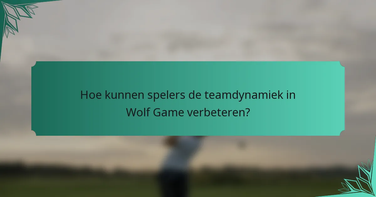 Hoe kunnen spelers de teamdynamiek in Wolf Game verbeteren?