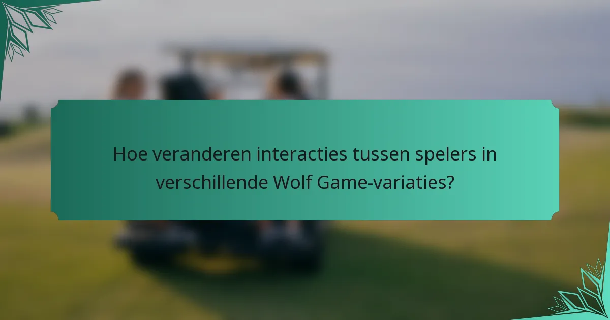 Hoe veranderen interacties tussen spelers in verschillende Wolf Game-variaties?