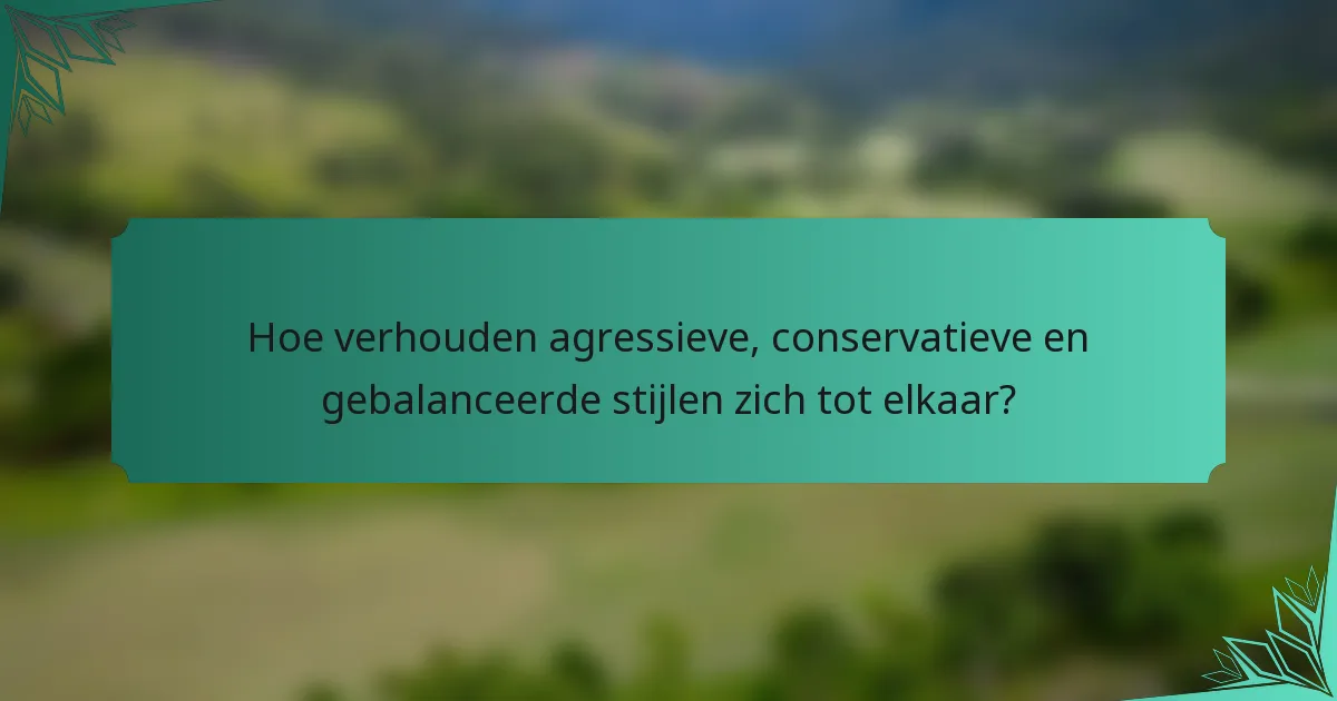 Hoe verhouden agressieve, conservatieve en gebalanceerde stijlen zich tot elkaar?