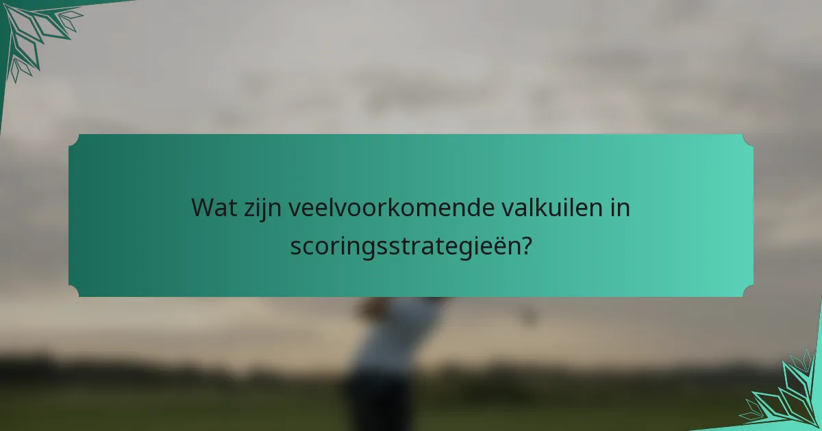 Wat zijn veelvoorkomende valkuilen in scoringsstrategieën?
